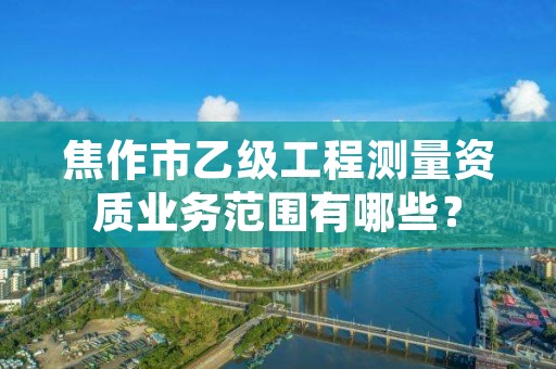 焦作市乙级工程测量资质业务范围有哪些？