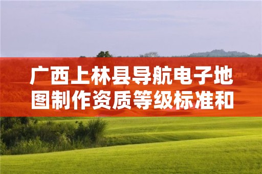 广西上林县导航电子地图制作资质等级标准和业务范围分别是什么？