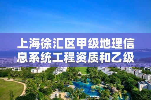 上海徐汇区甲级地理信息系统工程资质和乙级资质的区别是什么？