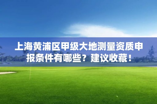 上海黄浦区甲级大地测量资质申报条件有哪些?建议收藏!