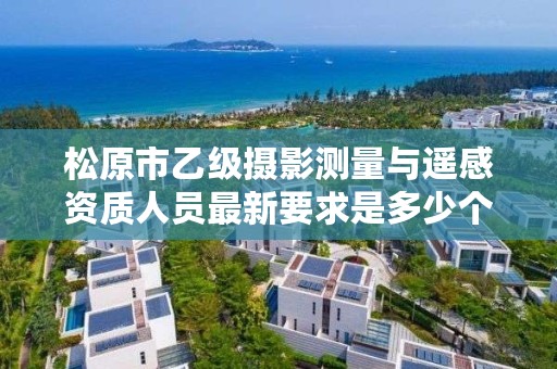松原市乙级摄影测量与遥感资质人员最新要求是多少个?