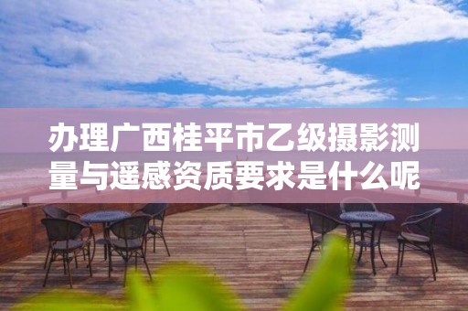办理广西桂平市乙级摄影测量与遥感资质要求是什么呢？