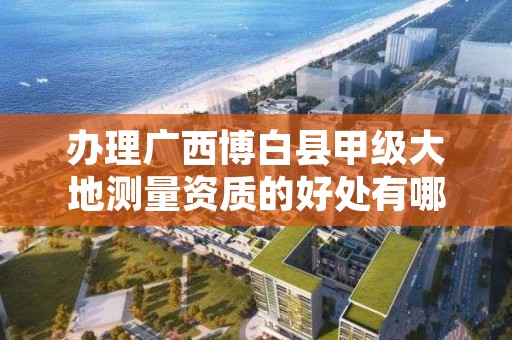 办理广西博白县甲级大地测量资质的好处有哪些呢?
