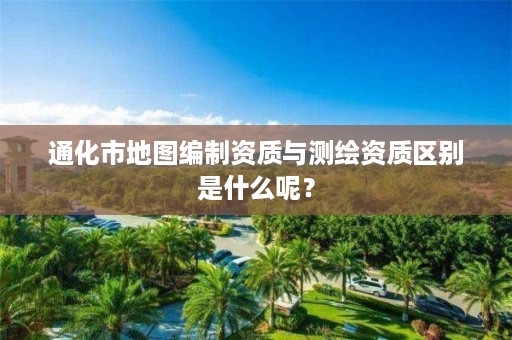 通化市地图编制资质与测绘资质区别是什么呢?