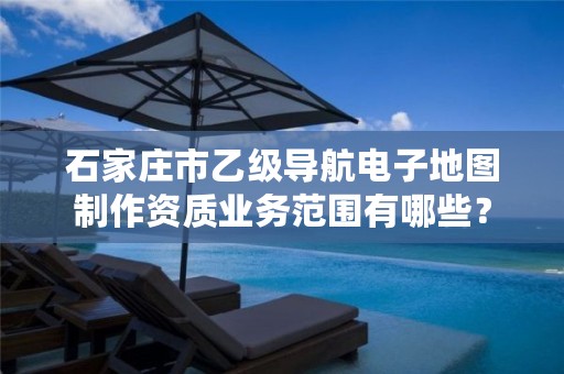 石家庄市乙级导航电子地图制作资质业务范围有哪些？