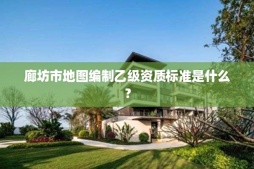 廊坊市地图编制乙级资质标准是什么?