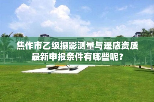 焦作市乙级摄影测量与遥感资质最新申报条件有哪些呢？
