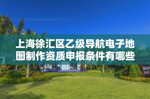 上海徐汇区乙级导航电子地图制作资质申报条件有哪些?建议收藏!