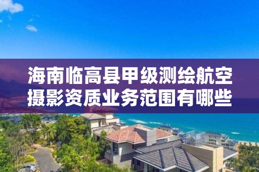 海南临高县甲级测绘航空摄影资质业务范围有哪些?