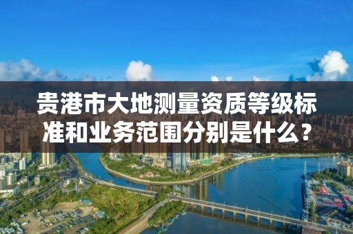 贵港市大地测量资质等级标准和业务范围分别是什么?