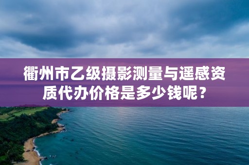 衢州市乙级摄影测量与遥感资质代办价格是多少钱呢?