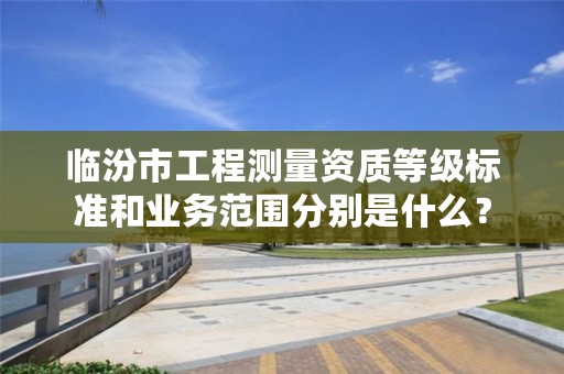 临汾市工程测量资质等级标准和业务范围分别是什么?