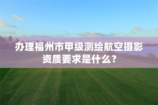 办理福州市甲级测绘航空摄影资质要求是什么?