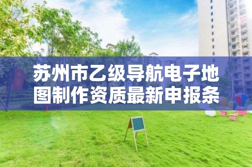 苏州市乙级导航电子地图制作资质最新申报条件有哪些呢?