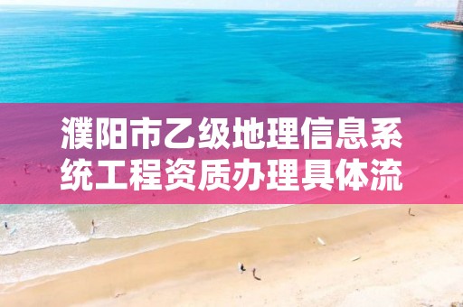 濮阳市乙级地理信息系统工程资质办理具体流程是什么？