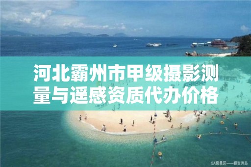 河北霸州市甲级摄影测量与遥感资质代办价格是多少钱呢?