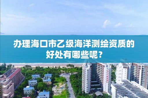 办理海口市乙级海洋测绘资质的好处有哪些呢？