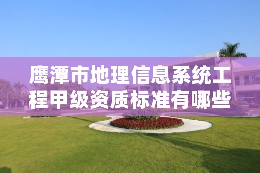 鹰潭市地理信息系统工程甲级资质标准有哪些?还不清楚得看过来