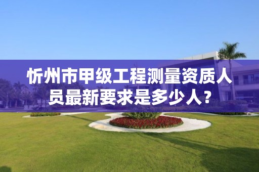 忻州市甲级工程测量资质人员最新要求是多少人?