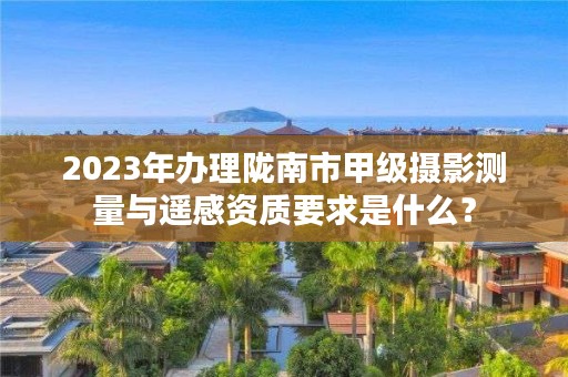 2023年办理陇南市甲级摄影测量与遥感资质要求是什么?