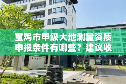 宝鸡市甲级大地测量资质申报条件有哪些?建议收藏!