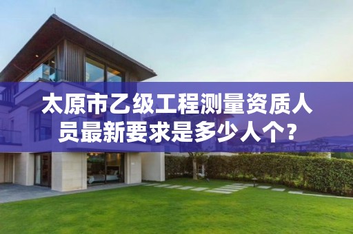 太原市乙级工程测量资质人员最新要求是多少人个?