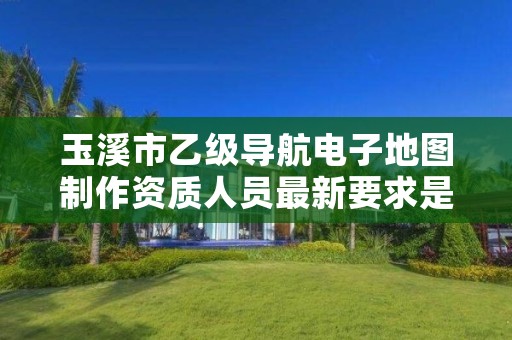 玉溪市乙级导航电子地图制作资质人员最新要求是多少个？
