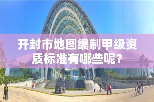 开封市地图编制甲级资质标准有哪些呢？