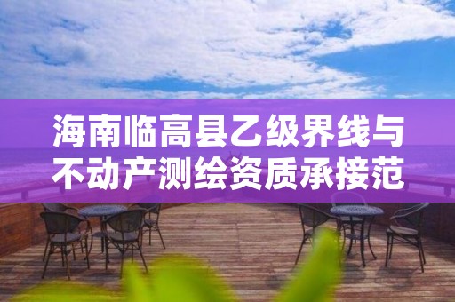 海南临高县乙级界线与不动产测绘资质承接范围是有哪些呢?