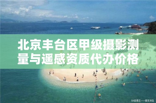 北京丰台区甲级摄影测量与遥感资质代办价格是多少钱呢?