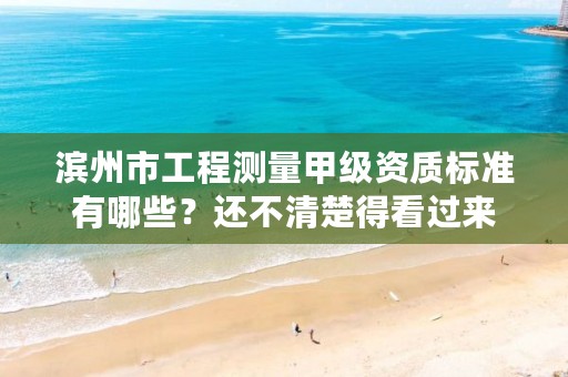 滨州市工程测量甲级资质标准有哪些?还不清楚得看过来