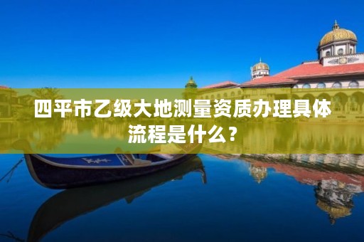 四平市乙级大地测量资质办理具体流程是什么？
