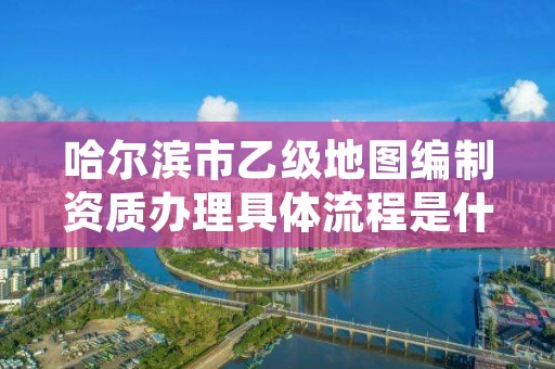哈尔滨市乙级地图编制资质办理具体流程是什么?