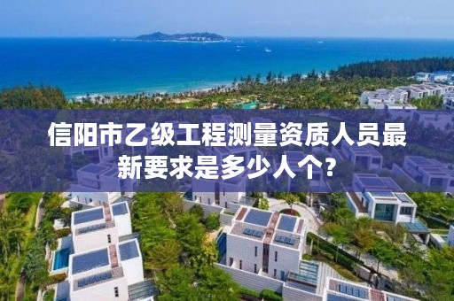 信阳市乙级工程测量资质人员最新要求是多少人个?