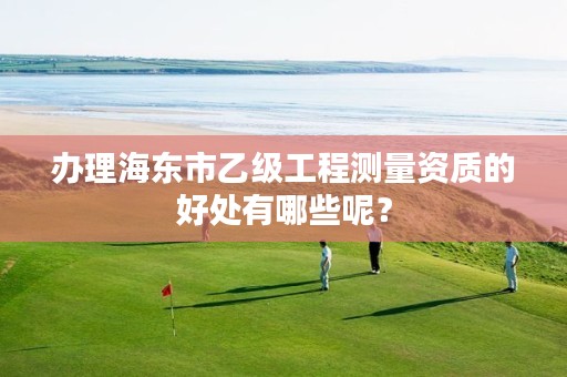 办理海东市乙级工程测量资质的好处有哪些呢？