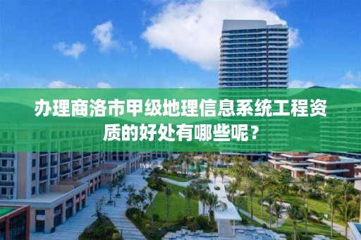 办理商洛市甲级地理信息系统工程资质的好处有哪些呢?