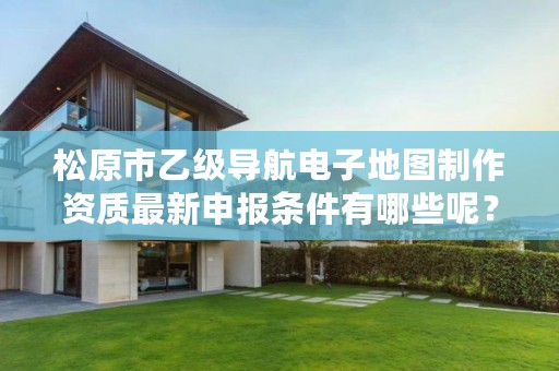 松原市乙级导航电子地图制作资质最新申报条件有哪些呢？