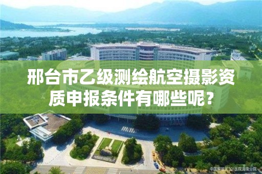 邢台市乙级测绘航空摄影资质申报条件有哪些呢？