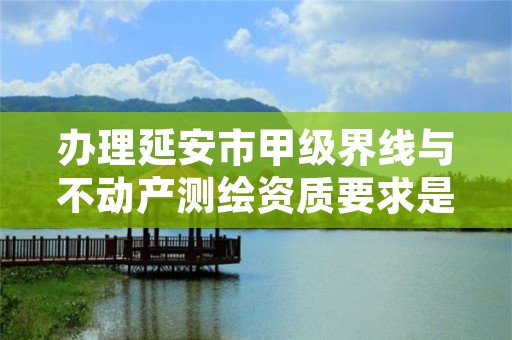办理延安市甲级界线与不动产测绘资质要求是什么?