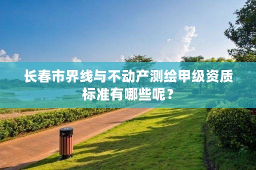 长春市界线与不动产测绘甲级资质标准有哪些呢？