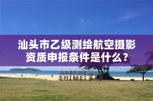 汕头市乙级测绘航空摄影资质申报条件是什么?