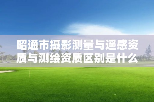 昭通市摄影测量与遥感资质与测绘资质区别是什么呢？