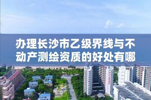办理长沙市乙级界线与不动产测绘资质的好处有哪些呢?
