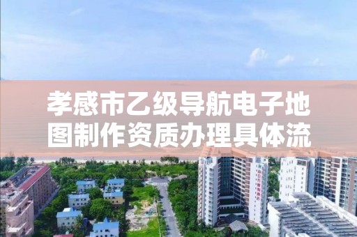 孝感市乙级导航电子地图制作资质办理具体流程是什么?