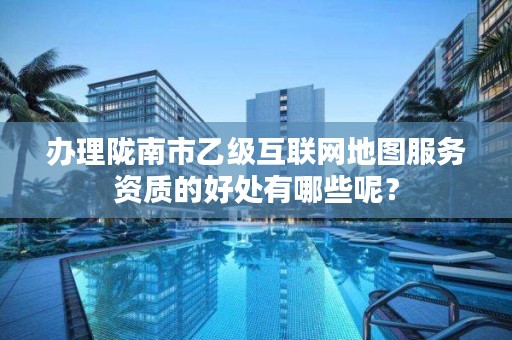 办理陇南市乙级互联网地图服务资质的好处有哪些呢?