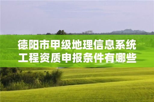 德阳市甲级地理信息系统工程资质申报条件有哪些?建议收藏!