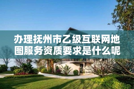 办理抚州市乙级互联网地图服务资质要求是什么呢?