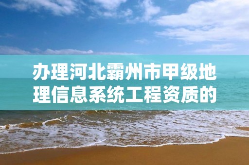 办理河北霸州市甲级地理信息系统工程资质的好处有哪些呢？
