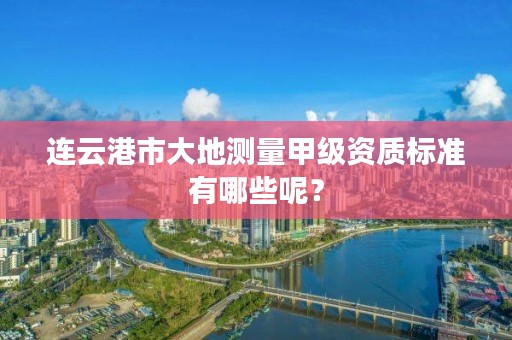 连云港市大地测量甲级资质标准有哪些呢?