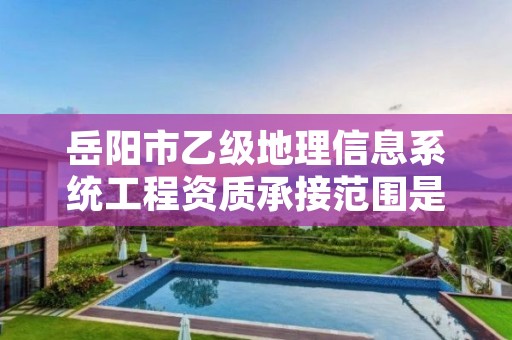 岳阳市乙级地理信息系统工程资质承接范围是有哪些呢?